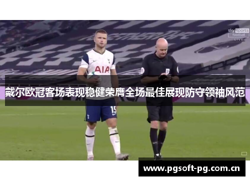 戴尔欧冠客场表现稳健荣膺全场最佳展现防守领袖风范 戴尔欧冠客场表现稳健荣膺全场最佳展现防守领袖风范