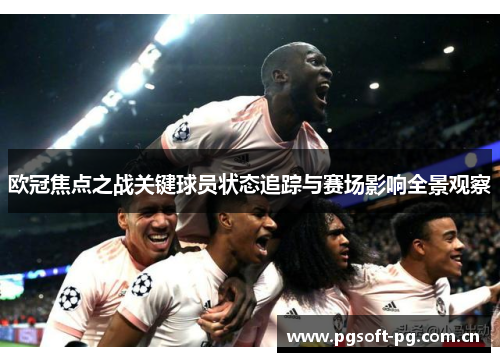欧冠焦点之战关键球员状态追踪与赛场影响全景观察 欧冠焦点之战关键球员状态追踪与赛场影响全景观察
